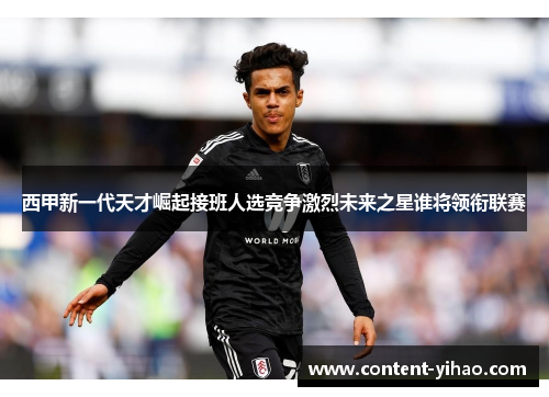 西甲新一代天才崛起接班人选竞争激烈未来之星谁将领衔联赛