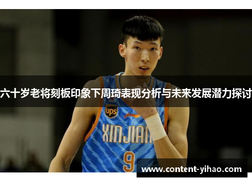 六十岁老将刻板印象下周琦表现分析与未来发展潜力探讨