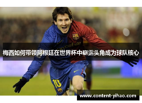 梅西如何带领阿根廷在世界杯中崭露头角成为球队核心