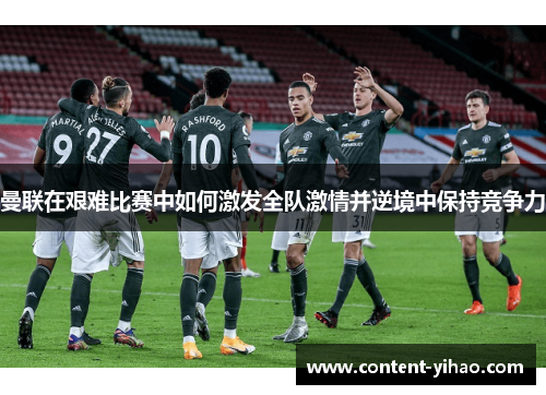 曼联在艰难比赛中如何激发全队激情并逆境中保持竞争力