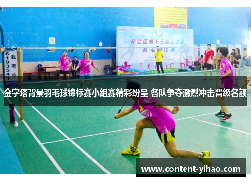 金字塔背景羽毛球锦标赛小组赛精彩纷呈 各队争夺激烈冲击晋级名额 金字塔背景羽毛球锦标赛小组赛精彩纷呈 各队争夺激烈冲击晋级名额